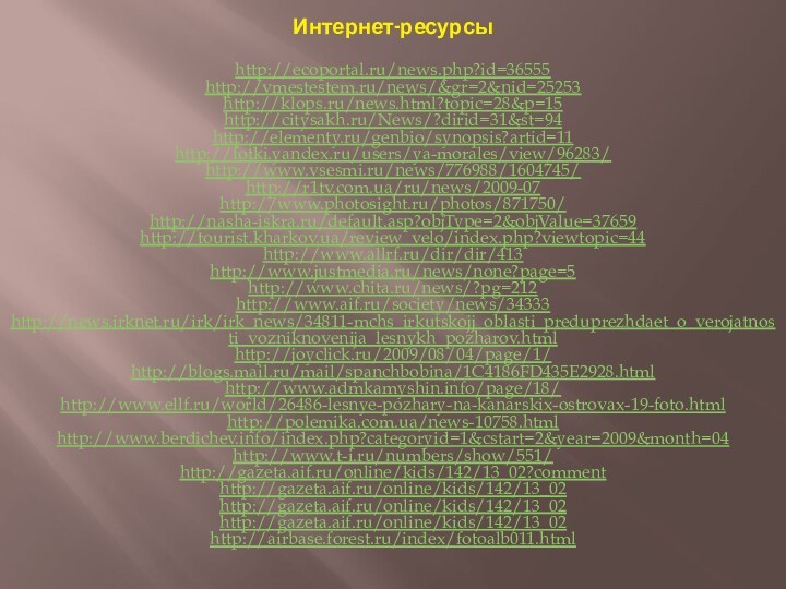 Интернет-ресурсыhttp://ecoportal.ru/news.php?id=36555http://vmestestem.ru/news/&gr=2&nid=25253http://klops.ru/news.html?topic=28&p=15http://citysakh.ru/News/?dirid=31&st=94http://elementy.ru/genbio/synopsis?artid=11http://fotki.yandex.ru/users/ya-morales/view/96283/http://www.vsesmi.ru/news/776988/1604745/http://r1tv.com.ua/ru/news/2009-07http://www.photosight.ru/photos/871750/http://nasha-iskra.ru/default.asp?objType=2&objValue=37659http://tourist.kharkov.ua/review_velo/index.php?viewtopic=44http://www.allrf.ru/dir/dir/413http://www.justmedia.ru/news/none?page=5http://www.chita.ru/news/?pg=212http://www.aif.ru/society/news/34333http://news.irknet.ru/irk/irk_news/34811-mchs_irkutskojj_oblasti_preduprezhdaet_o_verojatnosti_vozniknovenija_lesnykh_pozharov.htmlhttp://joyclick.ru/2009/08/04/page/1/http://blogs.mail.ru/mail/spanchbobina/1C4186FD435E2928.htmlhttp://www.admkamyshin.info/page/18/http://www.ellf.ru/world/26486-lesnye-pozhary-na-kanarskix-ostrovax-19-foto.htmlhttp://polemika.com.ua/news-10758.htmlhttp://www.berdichev.info/index.php?categoryid=1&cstart=2&year=2009&month=04http://www.t-i.ru/numbers/show/551/http://gazeta.aif.ru/online/kids/142/13_02?commenthttp://gazeta.aif.ru/online/kids/142/13_02http://gazeta.aif.ru/online/kids/142/13_02http://gazeta.aif.ru/online/kids/142/13_02http://airbase.forest.ru/index/fotoalb011.html