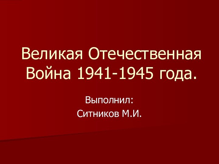 Великая Отечественная Война 1941-1945 года.Выполнил: Ситников М.И.