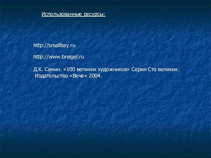 http://smallbay.ruИспользованные ресурсы:http://www.breigel.ruД.К. Самин. «100 великих художников» Серия Сто великих. Издательство «Вече» 2004.