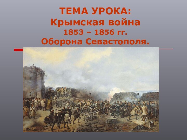 ТЕМА УРОКА:  Крымская война  1853 – 1856 гг. Оборона Севастополя.
