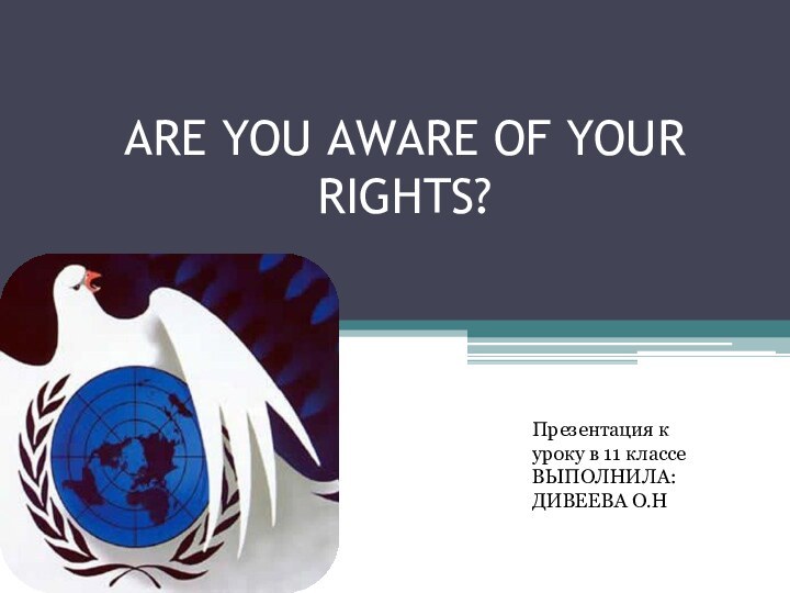 ARE YOU AWARE OF YOUR RIGHTS?Презентация к уроку в 11 классеВЫПОЛНИЛА: ДИВЕЕВА О.Н