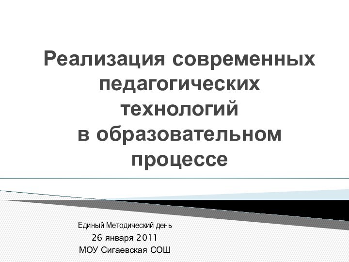 Реализация современных педагогических технологий  в образовательном процессеЕдиный Методический день26 января 2011МОУ Сигаевская СОШ