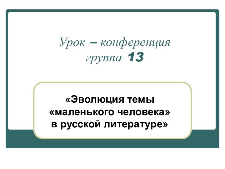 Урок – конференция  группа 13«Эволюция темы «маленького человека» в русской литературе»