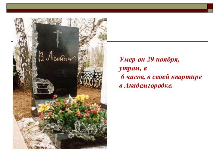 Умер он 29 ноября, утром, в 6 часов, в своей квартире в Академгородке.