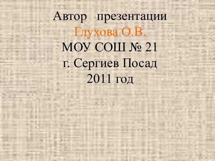 Автор  презентации Глухова О.В. МОУ СОШ № 21 г. Сергиев Посад 2011 год