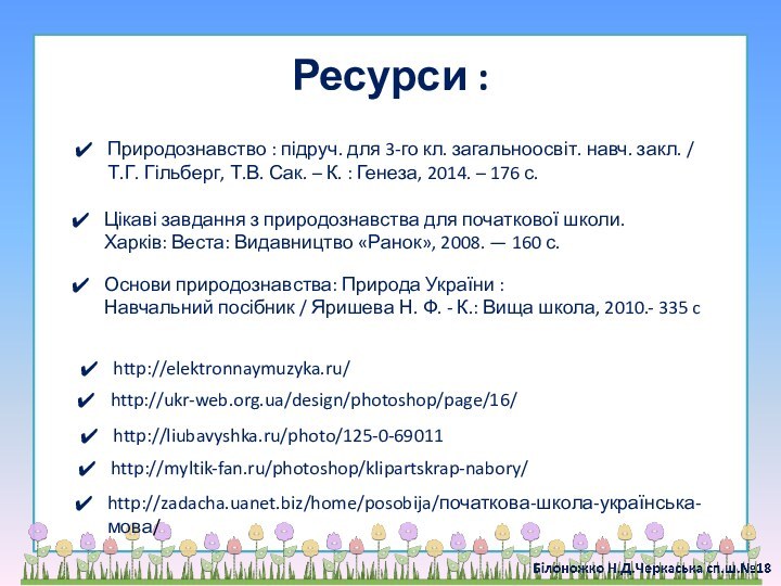 Ресурси :http://myltik-fan.ru/photoshop/klipartskrap-nabory/http://elektronnaymuzyka.ru/http://ukr-web.org.ua/design/photoshop/page/16/http://zadacha.uanet.biz/home/posobija/початкова-школа-українська-мова/http://liubavyshka.ru/photo/125-0-69011Основи природознавства: Природа України :