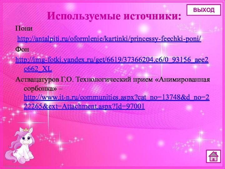 Используемые источники:Пони http://antalpiti.ru/oformlenie/kartinki/princessy-feechki-poni/Фон http://img-fotki.yandex.ru/get/6619/37366204.c6/0_93156_aee2c662_XL Аствацатуров Г.О. Технологический прием «Анимированная сорбонка» – http://www.it-n.ru/communities.aspx?cat_no=13748&d_no=222265&ext=Attachment.aspx?Id=97001ВЫХОД