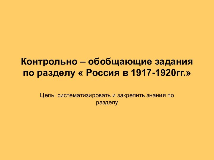 Контрольно – обобщающие задания по разделу « Россия в 1917-1920гг.»Цель: систематизировать и закрепить знания по разделу