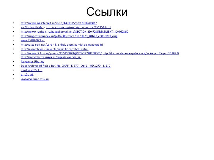 Ссылкиhttp://www.liveinternet.ru/users/4491685/post298820601/en:Nikolay Shilder - http://lj.rossia.org/users/john_petrov/451351.htmlhttp://www.runivers.ru/gal/gallery-all.php?SECTION_ID=7085&ELEMENT_ID=460860http://img-fotki.yandex.ru/get/4008/more7007.1e/0_48b97_c808d201_origwww.2-999-999.ruhttp://astersoft.net/ucheniki-shkoly-chtut-pamjat-ee-osnovatelejhttp://rusarchives.ru/evants/exhibitions/mf/15.shtml http://www.flickr.com/photos/116200098@N03/12798200563/ http://forum.alexanderpalace.org/index.php?topic=13192.0 http://samoderzhavnaya.ru/pages/alexandr_iii_Aleksandr UlyanovState Archives of Russia Ref.