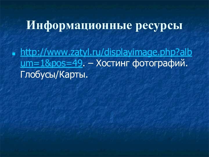 Информационные ресурсыhttp://www.zatyl.ru/displayimage.php?album=1&pos=49. – Хостинг фотографий. Глобусы/Карты.