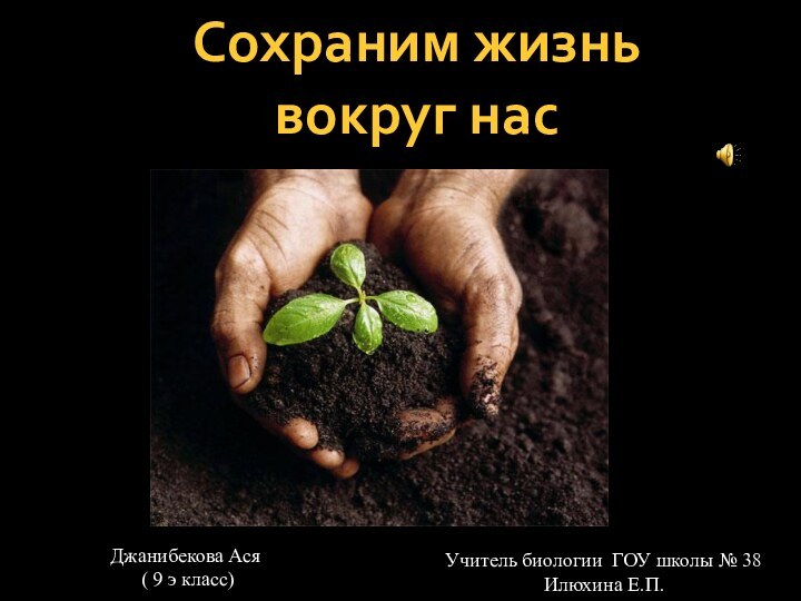 Сохраним жизнь вокруг насУчитель биологии ГОУ школы № 38 Илюхина Е.П.Джанибекова Ася ( 9 э класс)