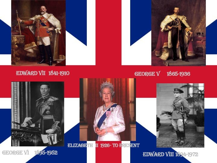 Edward VII	1841-1910George V	1865-1936Edward VIII	1894-1972George VI	1895-1952Elizabeth II	1926- to present