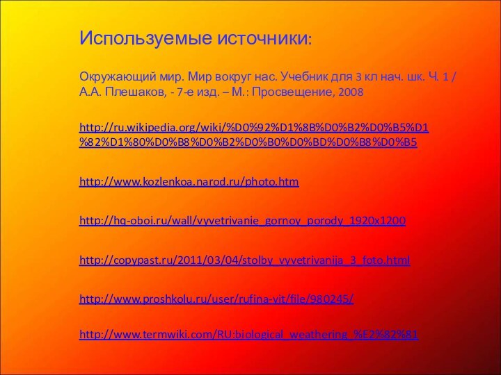 http://www.termwiki.com/RU:biological_weathering_%E2%82%81http://ru.wikipedia.org/wiki/%D0%92%D1%8B%D0%B2%D0%B5%D1%82%D1%80%D0%B8%D0%B2%D0%B0%D0%BD%D0%B8%D0%B5http://www.kozlenkoa.narod.ru/photo.htmhttp://hq-oboi.ru/wall/vyvetrivanie_gornoy_porody_1920x1200http://copypast.ru/2011/03/04/stolby_vyvetrivanija_3_foto.htmlИспользуемые источники:http://www.proshkolu.ru/user/rufina-vit/file/980245/Окружающий мир. Мир вокруг нас. Учебник для 3 кл нач. шк.