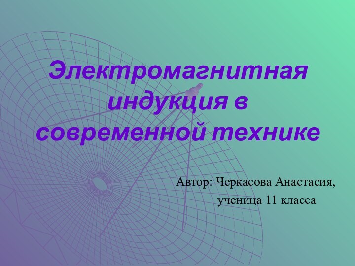 Электромагнитная индукция в современной техникеАвтор: Черкасова Анастасия,    ученица 11 класса