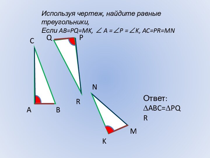 Используя чертеж, найдите равные треугольники,Если AB=PQ=MK, ∠ A =∠P =∠K, AC=PR=MNABCQPKMNRОтвет:∆ABC=∆PQR