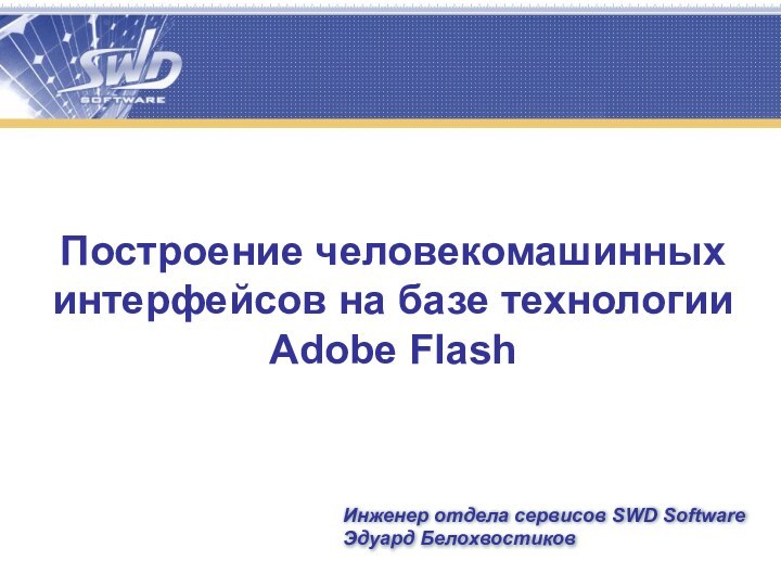Построение человекомашинных интерфейсов на базе технологии Adobe FlashИнженер отдела сервисов SWD Software Эдуард Белохвостиков
