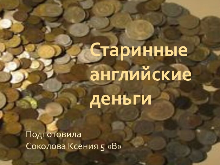 ПодготовилаСоколова Ксения 5 «В»          Старинные английские деньги