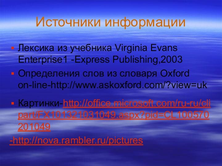 Источники информацииЛексика из учебника Virginia Evans Enterprise1 -Express Publishing,2003Определения слов из словаря Oxford on-line-http://www.askoxford.com/?view=ukКартинки-http://office.microsoft.com/ru-ru/clipart/FX101321031049.aspx?pid=CL100570201049-http://nova.rambler.ru/pictures
