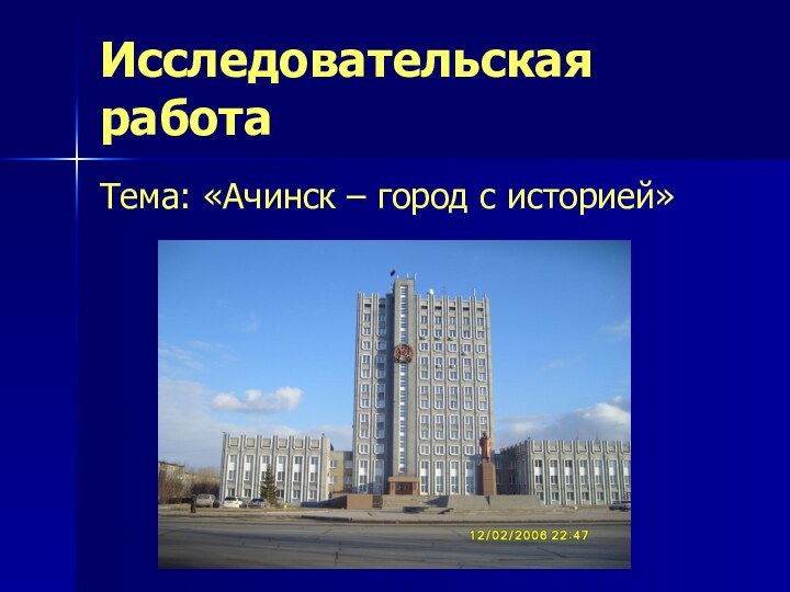 Исследовательская работаТема: «Ачинск – город с историей»