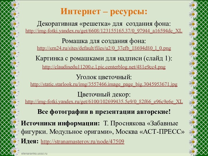Интернет – ресурсы:Декоративная «решетка» для создания фона:http://img-fotki.yandex.ru/get/6608/123155165.37/0_97944_a16594dc_XLРомашка для создания фона: http://szn24.ru/sites/default/files/u2/0_37efb_18694d80_l_0.pngКартинка с
