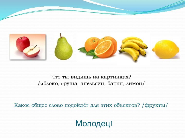 Какое общее слово подойдёт для этих объектов? /фрукты/Что ты видишь на картинках?/яблоко, груша, апельсин, банан, лимон/Молодец!