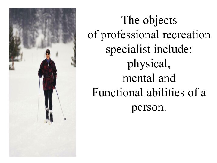 The objects of professional recreation specialist include: physical, mental and Functional abilities of a person.
