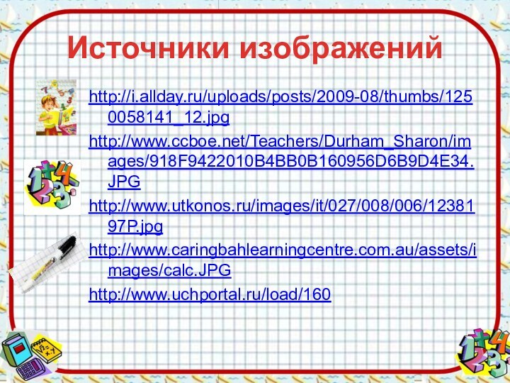 Источники изображенийhttp://i.allday.ru/uploads/posts/2009-08/thumbs/1250058141_12.jpghttp://www.ccboe.net/Teachers/Durham_Sharon/images/918F9422010B4BB0B160956D6B9D4E34.JPGhttp://www.utkonos.ru/images/it/027/008/006/1238197P.jpghttp://www.caringbahlearningcentre.com.au/assets/images/calc.JPGhttp://www.uchportal.ru/load/160