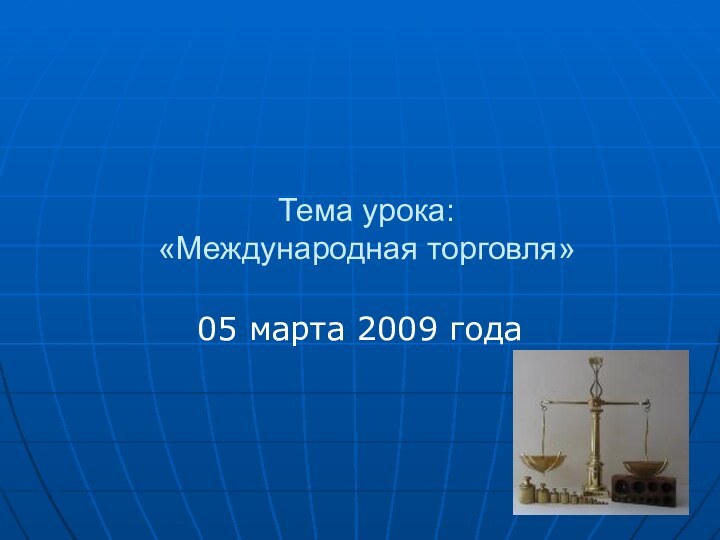Тема урока:  «Международная торговля»05 марта 2009 года
