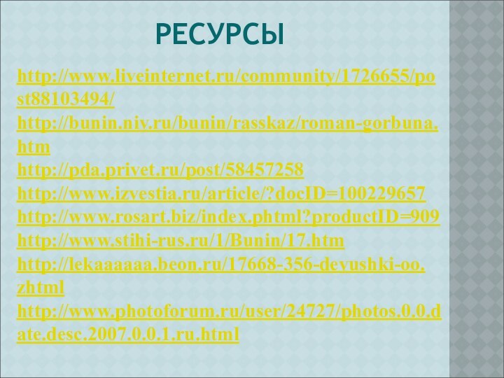 РЕСУРСЫhttp://www.liveinternet.ru/community/1726655/post88103494/ http://bunin.niv.ru/bunin/rasskaz/roman-gorbuna. htm http://pda.privet.ru/post/58457258 http://www.izvestia.ru/article/?docID=100229657 http://www.rosart.biz/index.phtml?productID=909http://www.stihi-rus.ru/1/Bunin/17.htm http://lekaaaaaa.beon.ru/17668-356-devushki-oo. zhtml http://www.photoforum.ru/user/24727/photos.0.0.date.desc.2007.0.0.1.ru.html