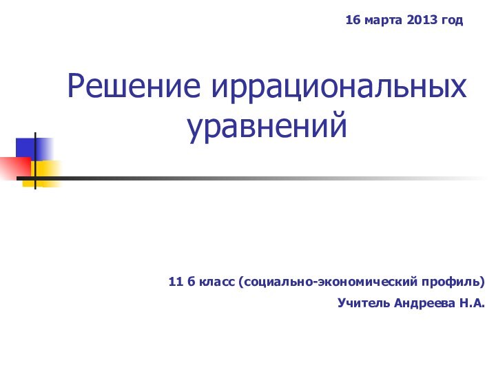 Решение иррациональных уравнений11 б класс (социально-экономический профиль)Учитель Андреева Н.А.16 марта 2013 год