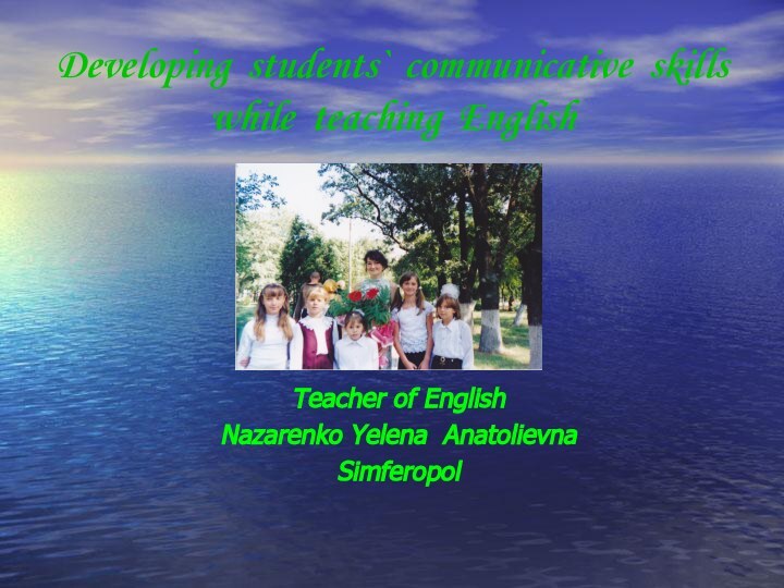 Developing students` communicative skills while teaching EnglishTeacher of EnglishNazarenko Yelena AnatolievnaSimferopol