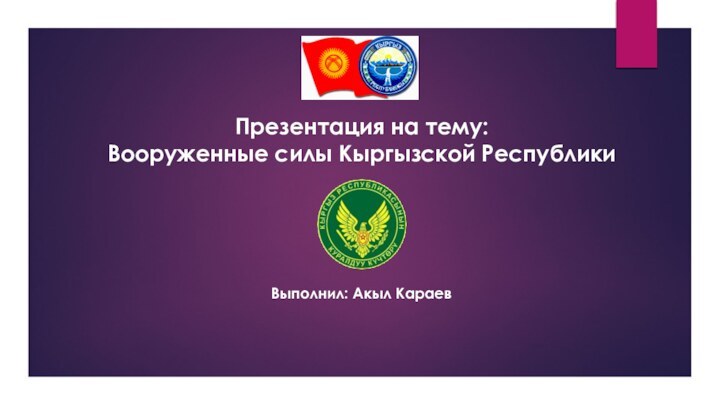Презентация на тему:Вооруженные силы Кыргызской РеспубликиВыполнил: Акыл Караев