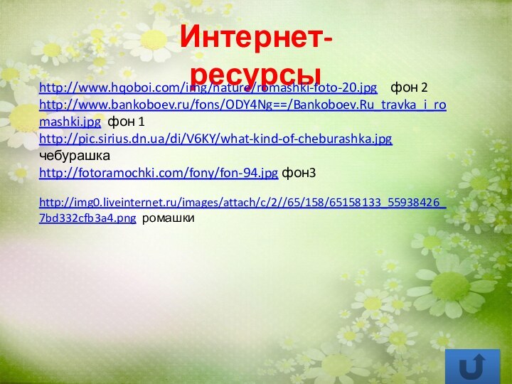 Интернет-ресурсыhttp://www.hqoboi.com/img/nature/romashki-foto-20.jpg  фон 2http://www.bankoboev.ru/fons/ODY4Ng==/Bankoboev.Ru_travka_i_romashki.jpg фон 1http://pic.sirius.dn.ua/di/V6KY/what-kind-of-cheburashka.jpg чебурашкаhttp://fotoramochki.com/fony/fon-94.jpg фон3http://img0.liveinternet.ru/images/attach/c/2//65/158/65158133_55938426_7bd332cfb3a4.png ромашки