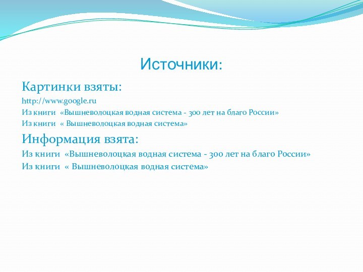 Источники:Картинки взяты:http://www.google.ruИз книги «Вышневолоцкая водная система - 300 лет на благо России»Из