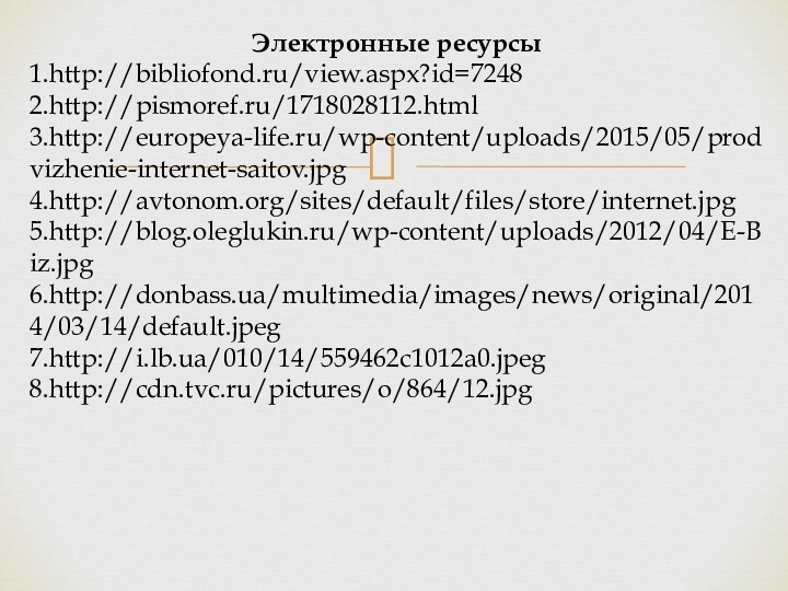 Электронные ресурсы1.http://bibliofond.ru/view.aspx?id=72482.http://pismoref.ru/1718028112.html3.http://europeya-life.ru/wp-content/uploads/2015/05/prodvizhenie-internet-saitov.jpg4.http://avtonom.org/sites/default/files/store/internet.jpg5.http://blog.oleglukin.ru/wp-content/uploads/2012/04/E-Biz.jpg6.http://donbass.ua/multimedia/images/news/original/2014/03/14/default.jpeg7.http://i.lb.ua/010/14/559462c1012a0.jpeg8.http://cdn.tvc.ru/pictures/o/864/12.jpg-25-