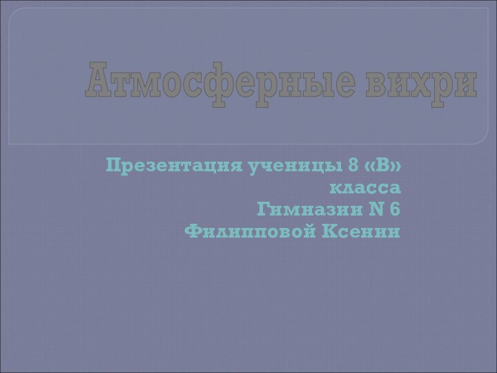 Атмосферные вихриПрезентация ученицы 8 «В» класса Гимназии N 6Филипповой Ксении