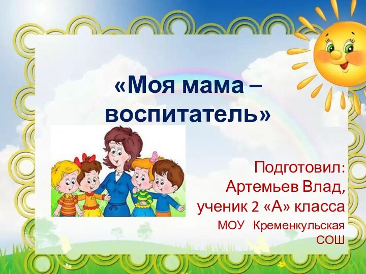 «Моя мама – воспитатель»Подготовил: Артемьев Влад, ученик 2 «А» классаМОУ  Кременкульская СОШ