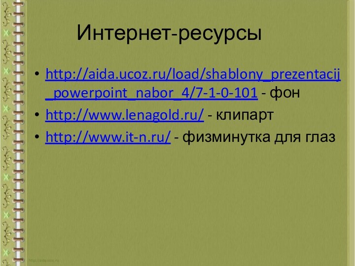 Интернет-ресурсыhttp://aida.ucoz.ru/load/shablony_prezentacij_powerpoint_nabor_4/7-1-0-101 - фонhttp://www.lenagold.ru/ - клипартhttp://www.it-n.ru/ - физминутка для глаз