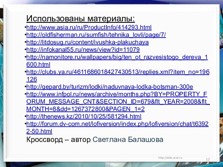 http://aida.ucoz.ruИспользованы материалы:http://www.asia.ru/ru/ProductInfo/414293.htmlhttp://oldfisherman.ru/sumfish/tehnika_lovli/page/7/http://litdosug.ru/content/ivushka-plakuchayahttp://infokanal55.ru/news/view?id=11079http://namonitore.ru/wallpapers/big/ten_ot_razvesistogo_dereva_1600.htmlhttp://clubs.ya.ru/4611686018427430513/replies.xml?item_no=196126http://gepard.by/turizm/lodki/naduvnaya-lodka-botsman-300ehttp://www.infpol.ru/news/archive/months.php?BY=PROPERTY_FORUM_MESSAGE_CNT&SECTION_ID=679&flt_YEAR=2008&flt_MONTH=8&dd=1267372800&PAGEN_1=2http://thenews.kz/2010/10/25/581294.htmlhttp://forum.dv-com.net/lofiversion/index.php/lofiversion/chat/t63922-50.htmlКроссворд – автор Светлана Балашова