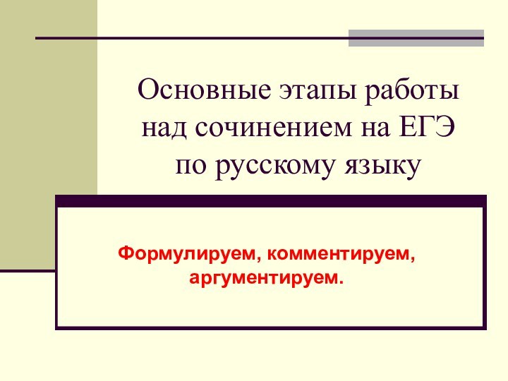Основные этапы работы над сочинением на ЕГЭ  по русскому языкуФормулируем, комментируем, аргументируем.