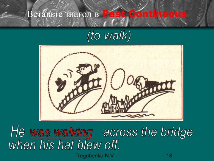 Tregubenko N.V.Вставьте глагол в Past Continuous(to walk)Hewas walkingacross the bridgewhen his hat blew off.