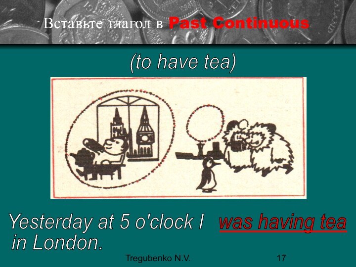Tregubenko N.V.Вставьте глагол в Past Continuous(to have tea)Yesterday at 5 o'clock Iwas having teain London.