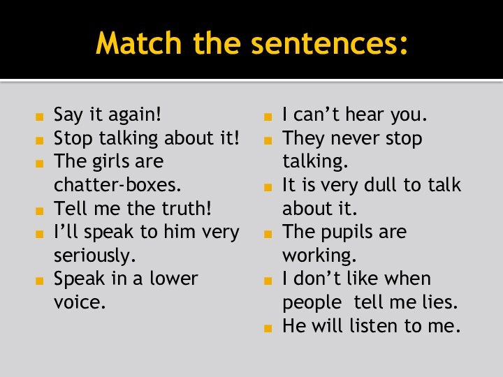 Match the sentences:Say it again!Stop talking about it!The girls are chatter-boxes.Tell me