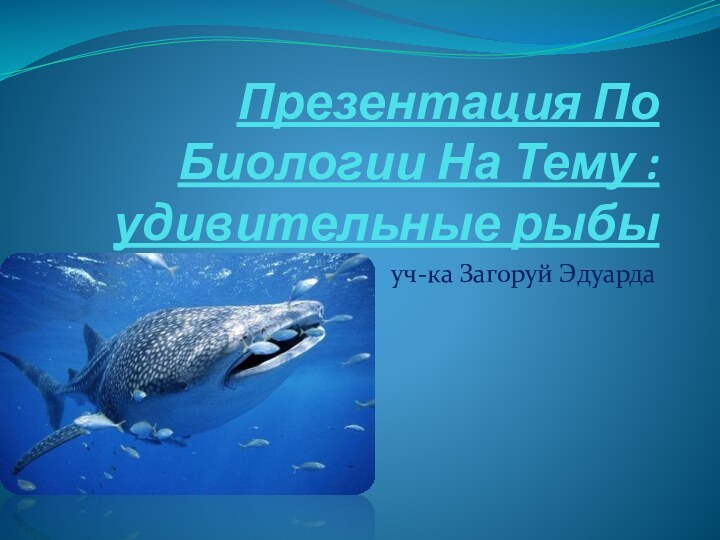Презентация По Биологии На Тему :удивительные рыбыуч-ка Загоруй Эдуарда