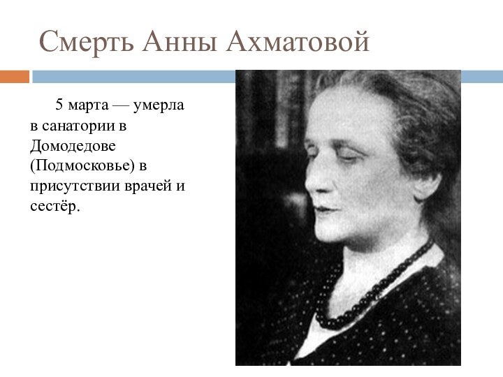 Смерть Анны Ахматовой	5 марта — умерла в санатории в Домодедове (Подмосковье) в присутствии врачей и сестёр.