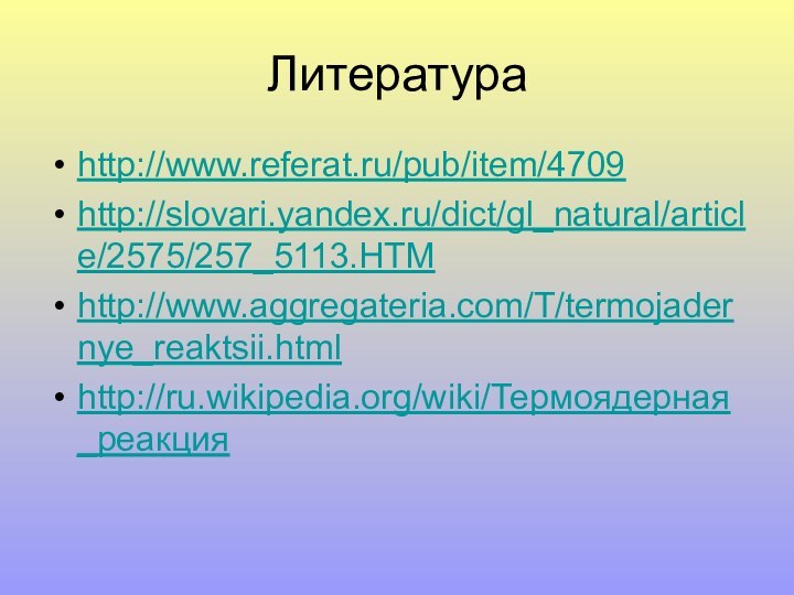 Литератураhttp://www.referat.ru/pub/item/4709http://slovari.yandex.ru/dict/gl_natural/article/2575/257_5113.HTMhttp://www.aggregateria.com/T/termojadernye_reaktsii.htmlhttp://ru.wikipedia.org/wiki/Термоядерная_реакция