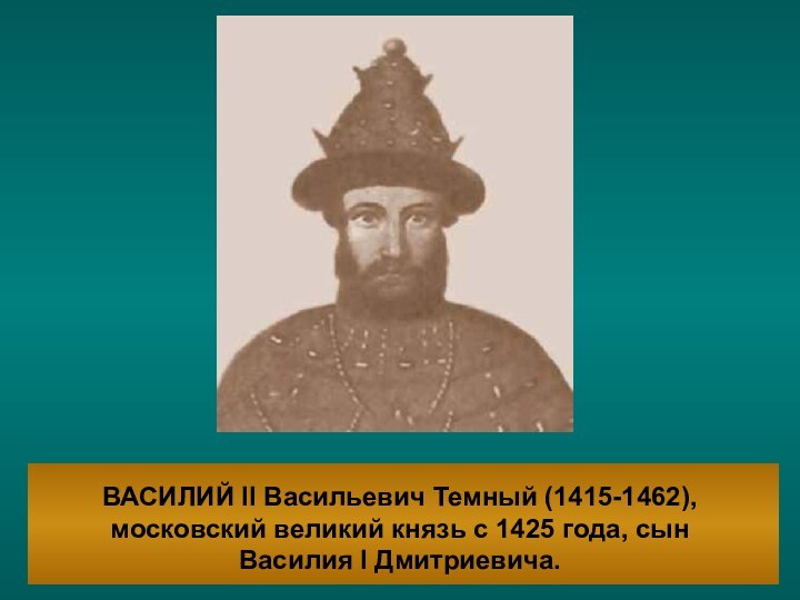 ВАСИЛИЙ II Васильевич Темный (1415-1462), московский великий князь с 1425 года, сын Василия I Дмитриевича.