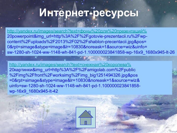 Интернет-ресурсыhttp://yandex.ru/images/search?text=фоны%20для%20презентаций%20powerpoint&img_url=http%3A%2F%2Fgotovie-prezentacii.ru%2Fwp-content%2Fuploads%2F2013%2F02%2Fshablon-precentacii.jpg&pos=0&rpt=simage&stype=image&lr=10830&noreask=1&source=wiz&uinfo=sw-1280-sh-1024-ww-1148-wh-841-pd-1.100000023841858-wp-16x9_1680x945-lt-26http://yandex.ru/images/search?text=снежная%20королева%20картинки&img_url=http%3A%2F%2Famigolab.com%2Fpublic%2Fimg%2Ffront%2Fworksimg%2Fimg_big1251494326.jpg&pos=0&rpt=simage&stype=image&lr=10830&noreask=1&source=wiz&uinfo=sw-1280-sh-1024-ww-1148-wh-841-pd-1.100000023841858-wp-16x9_1680x945-lt-42