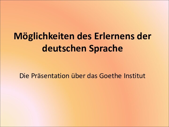 Möglichkeiten des Erlernens der deutschen SpracheDie Präsentation über das Goethe Institut