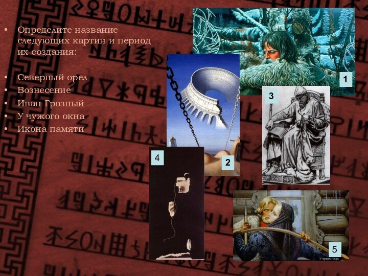 Определите название следующих картин и период их создания:Северный орелВознесениеИван ГрозныйУ чужого окнаИкона памяти12345